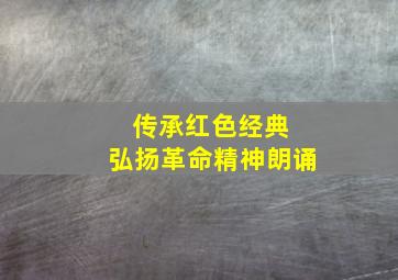 传承红色经典 弘扬革命精神朗诵